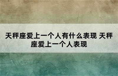 天秤座爱上一个人有什么表现 天秤座爱上一个人表现